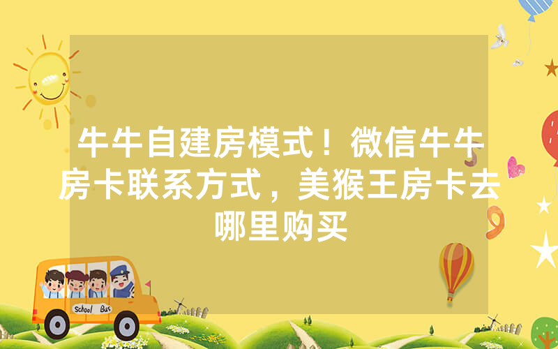 牛牛自建房模式！微信牛牛房卡联系方式，美猴王房卡去哪里购买