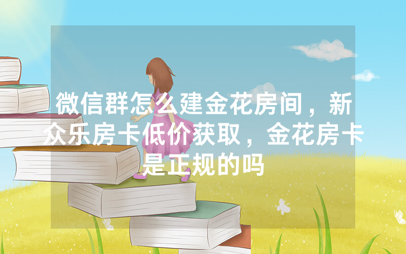 微信群怎么建金花房间，新众乐房卡低价获取，金花房卡是正规的吗