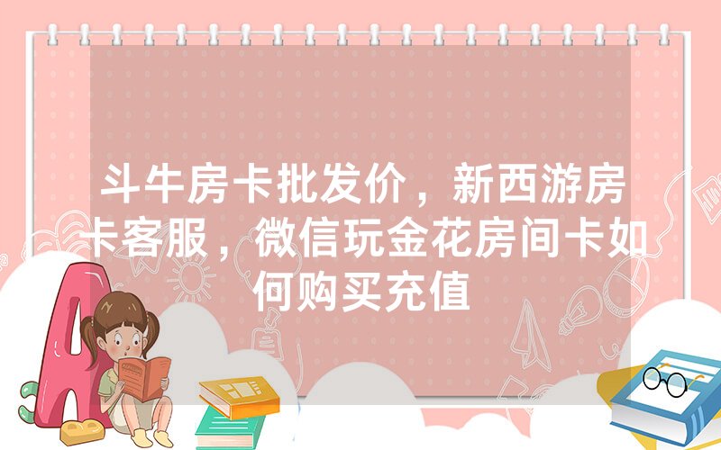 斗牛房卡批发价，新西游房卡客服，微信玩金花房间卡如何购买充值