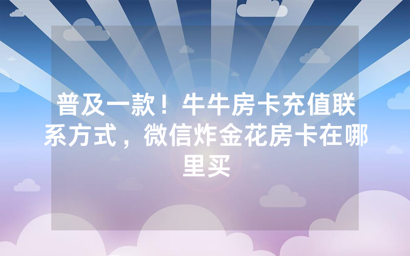 普及一款！牛牛房卡充值联系方式，微信炸金花房卡在哪里买