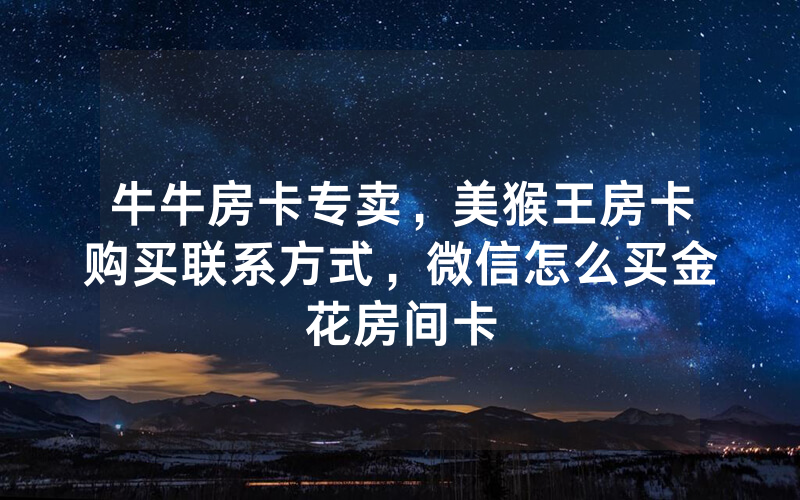 牛牛房卡专卖，美猴王房卡购买联系方式，微信怎么买金花房间卡