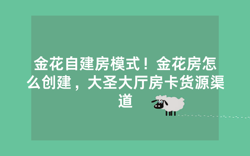 金花自建房模式！金花房怎么创建，大圣大厅房卡货源渠道