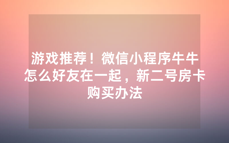 游戏推荐！微信小程序牛牛怎么好友在一起，新二号房卡购买办法