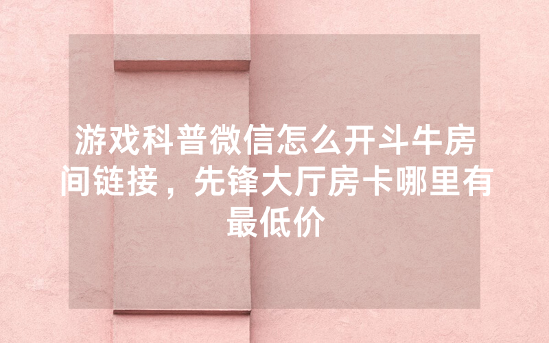 游戏科普微信怎么开斗牛房间链接，先锋大厅房卡哪里有最低价