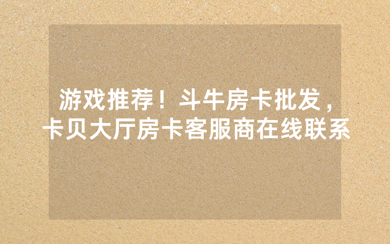 游戏推荐！斗牛房卡批发，卡贝大厅房卡客服商在线联系