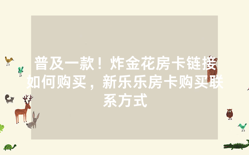 普及一款！炸金花房卡链接如何购买，新乐乐房卡购买联系方式