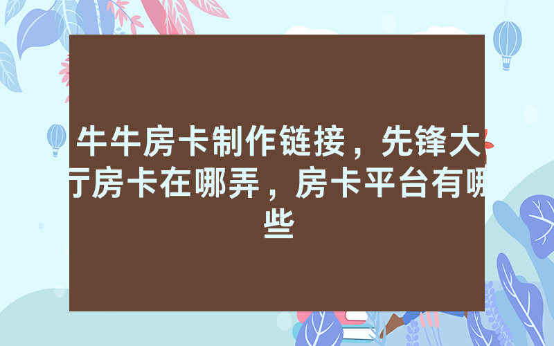 牛牛房卡制作链接，先锋大厅房卡在哪弄，房卡平台有哪些