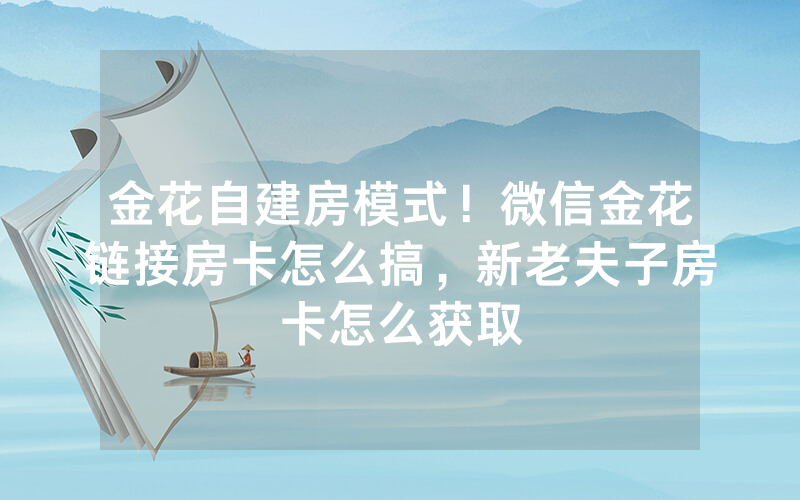 金花自建房模式！微信金花链接房卡怎么搞，新老夫子房卡怎么获取