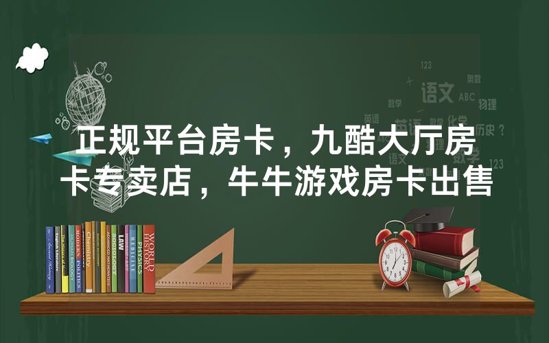 正规平台房卡，九酷大厅房卡专卖店，牛牛游戏房卡出售