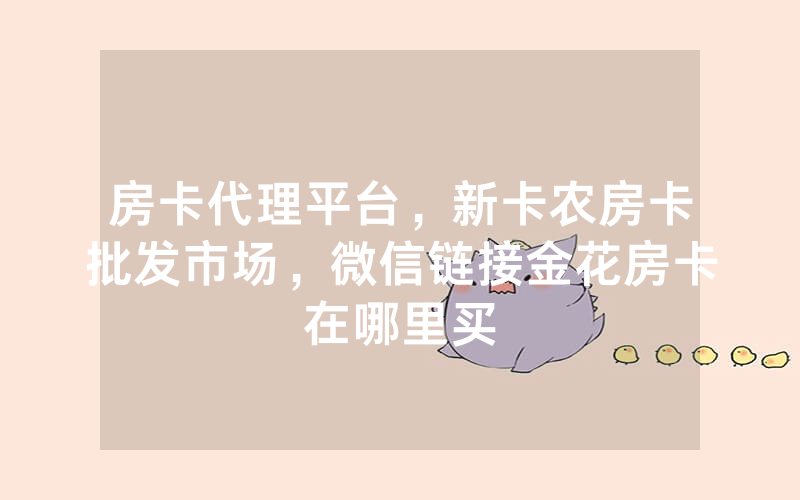 房卡代理平台，新卡农房卡批发市场，微信链接金花房卡在哪里买