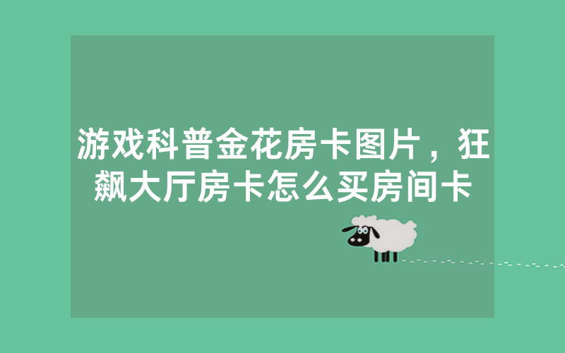 游戏科普金花房卡图片，狂飙大厅房卡怎么买房间卡