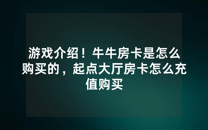 游戏介绍！牛牛房卡是怎么购买的，起点大厅房卡怎么充值购买