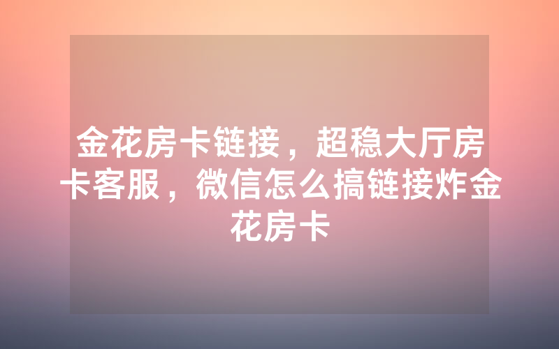 金花房卡链接，超稳大厅房卡客服，微信怎么搞链接炸金花房卡