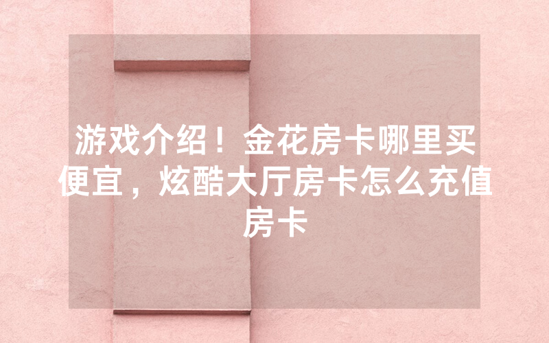 游戏介绍！金花房卡哪里买便宜，炫酷大厅房卡怎么充值房卡