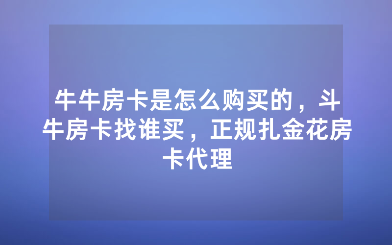 牛牛房卡是怎么购买的，斗牛房卡找谁买，正规扎金花房卡代理