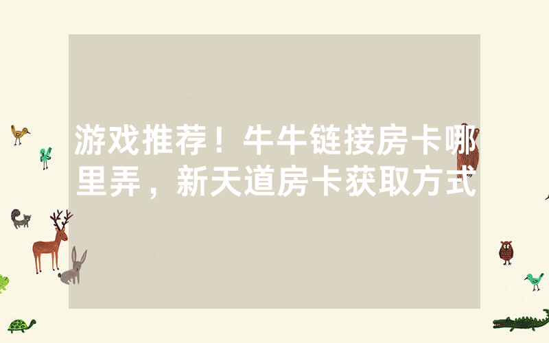 游戏推荐！牛牛链接房卡哪里弄，新天道房卡获取方式