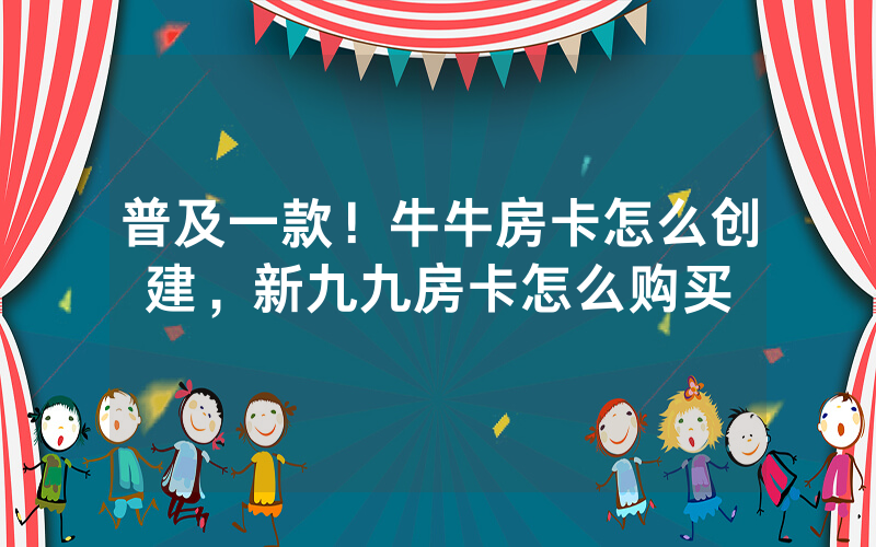 普及一款！牛牛房卡怎么创建，新九九房卡怎么购买