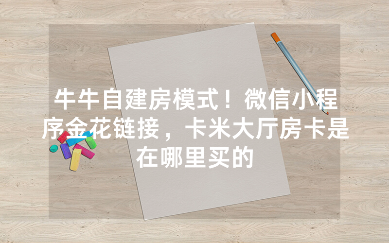 牛牛自建房模式！微信小程序金花链接，卡米大厅房卡是在哪里买的