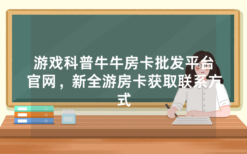 游戏科普牛牛房卡批发平台官网，新全游房卡获取联系方式