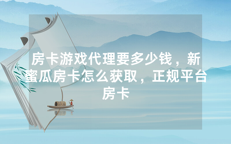 房卡游戏代理要多少钱，新蜜瓜房卡怎么获取，正规平台房卡