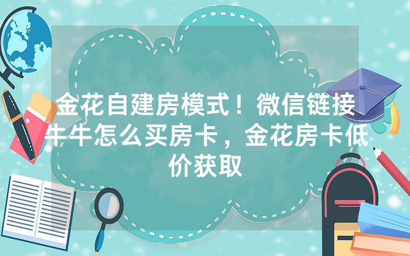 金花自建房模式！微信链接牛牛怎么买房卡，金花房卡低价获取
