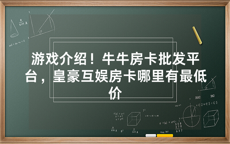 游戏介绍！牛牛房卡批发平台，皇豪互娱房卡哪里有最低价