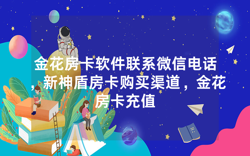 金花房卡软件联系微信电话，新神盾房卡购买渠道，金花房卡充值
