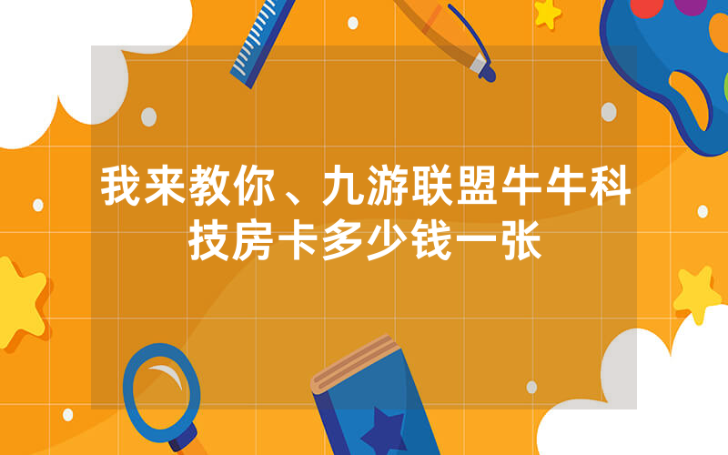 我来教你、九游联盟牛牛科技房卡多少钱一张