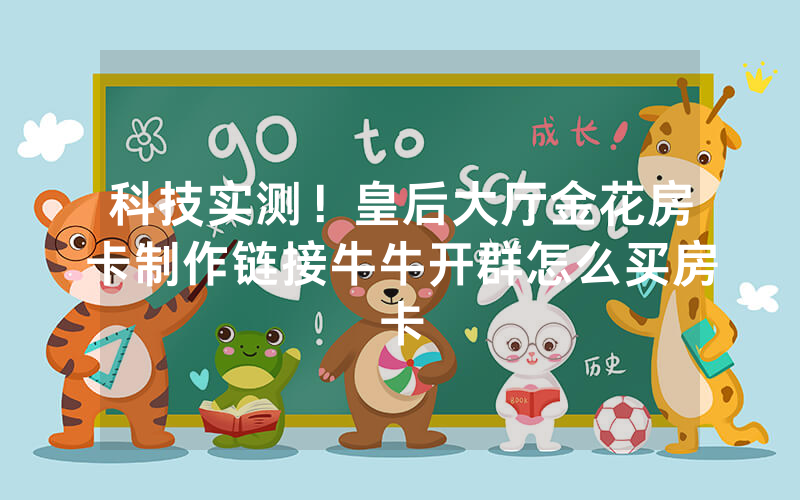 科技实测！皇后大厅金花房卡制作链接牛牛开群怎么买房卡