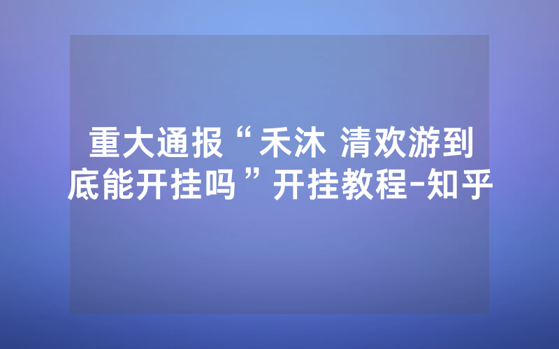 重大通报“禾沐 清欢游到底能开挂吗”开挂教程-知乎