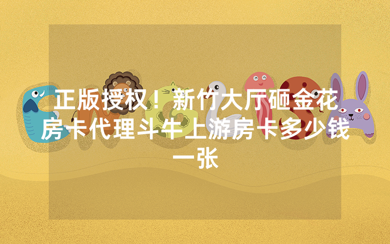 正版授权！新竹大厅砸金花房卡代理斗牛上游房卡多少钱一张