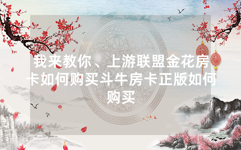 我来教你、上游联盟金花房卡如何购买斗牛房卡正版如何购买