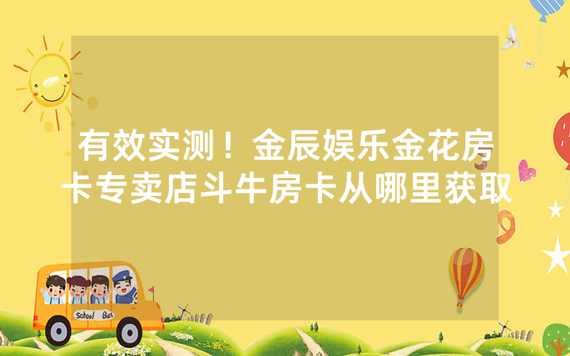 有效实测！金辰娱乐金花房卡专卖店斗牛房卡从哪里获取