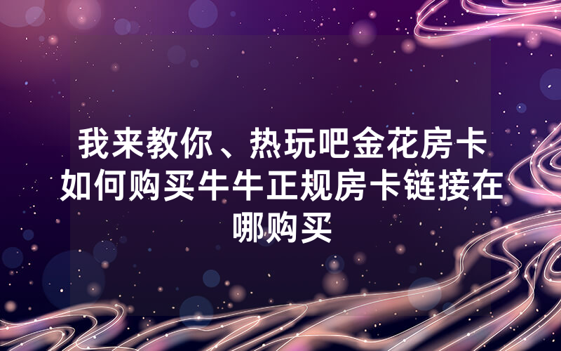 我来教你、热玩吧金花房卡如何购买牛牛正规房卡链接在哪购买