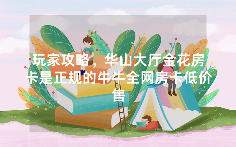 玩家攻略，华山大厅金花房卡是正规的牛牛全网房卡低价售