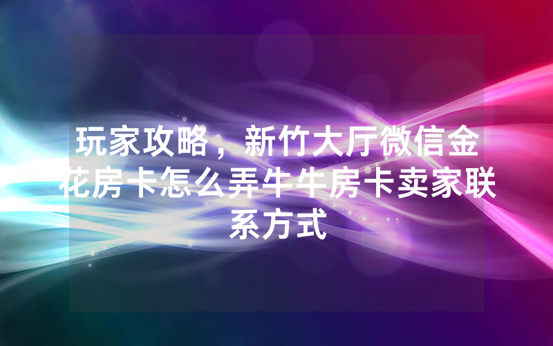 玩家攻略,新竹大厅微信金花房卡怎么弄牛牛房卡卖家联系方式