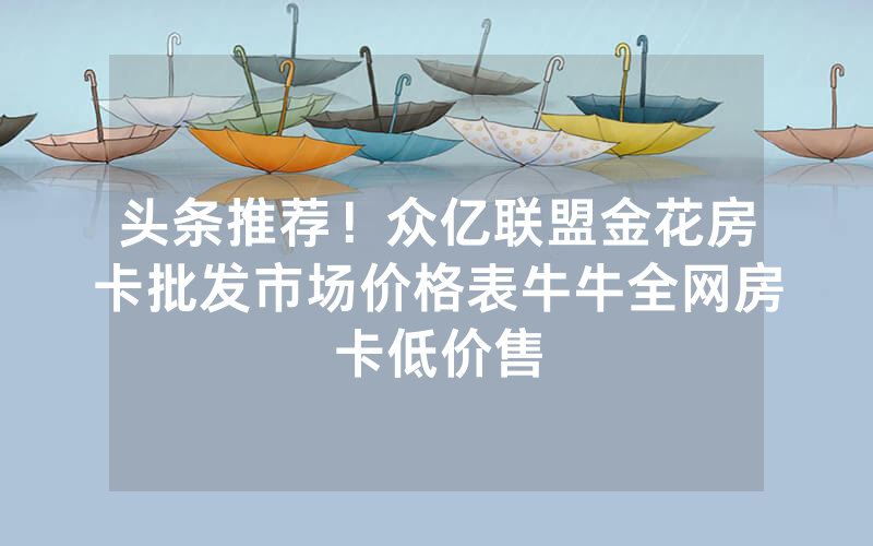 头条推荐！众亿联盟金花房卡批发市场价格表牛牛全网房卡低价售