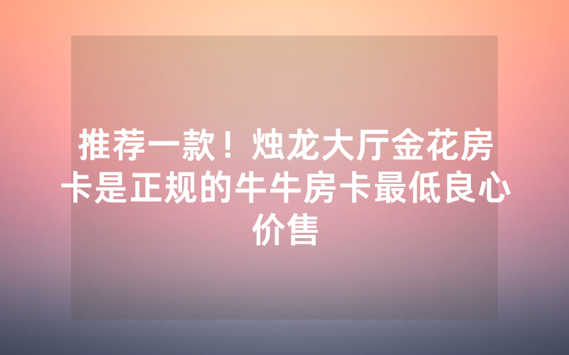 推荐一款！烛龙大厅金花房卡是正规的牛牛房卡最低良心价售