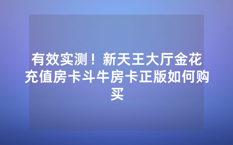 有效实测！新天王大厅金花充值房卡斗牛房卡正版如何购买