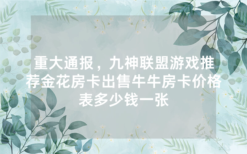 重大通报，九神联盟游戏推荐金花房卡出售牛牛房卡价格表多少钱一张