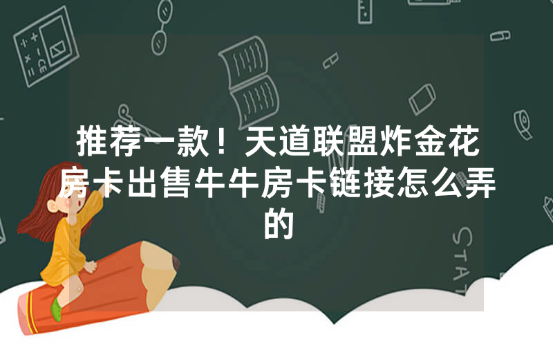 推荐一款！天道联盟炸金花房卡出售牛牛房卡链接怎么弄的