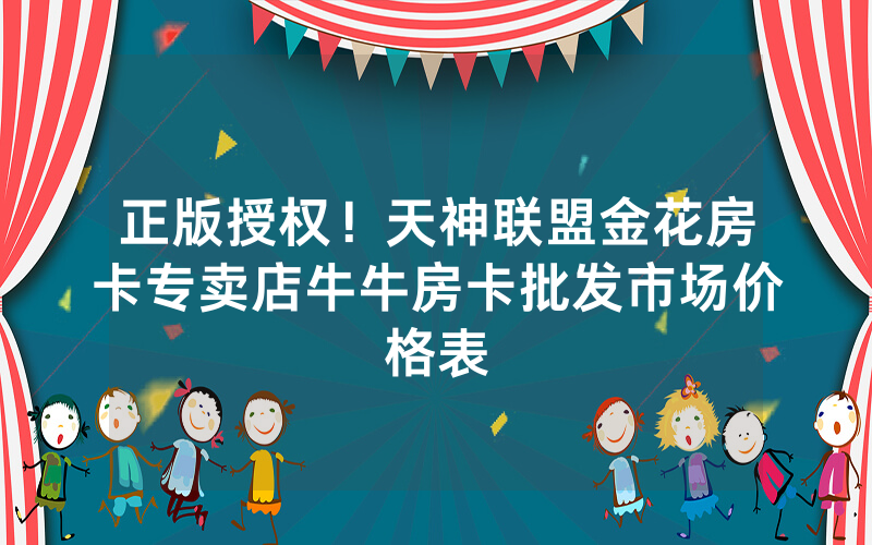 正版授权！天神联盟金花房卡专卖店牛牛房卡批发市场价格表
