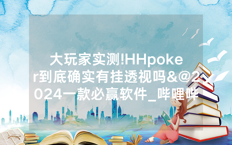大玩家实测!HHpoker到底确实有挂透视吗&@2024一款必赢软件_哔哩哔哩