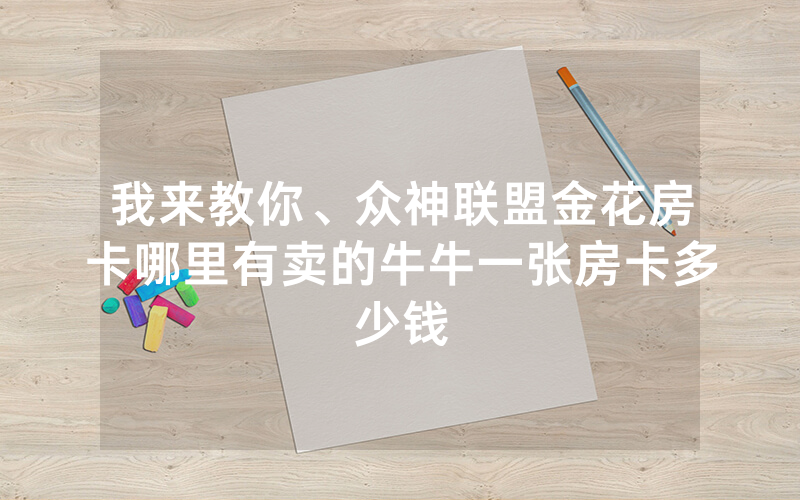 我来教你、众神联盟金花房卡哪里有卖的牛牛一张房卡多少钱