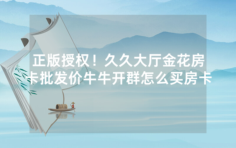 正版授权！久久大厅金花房卡批发价牛牛开群怎么买房卡