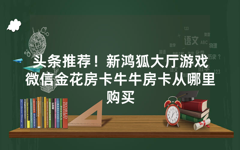 头条推荐！新鸿狐大厅游戏微信金花房卡牛牛房卡从哪里购买