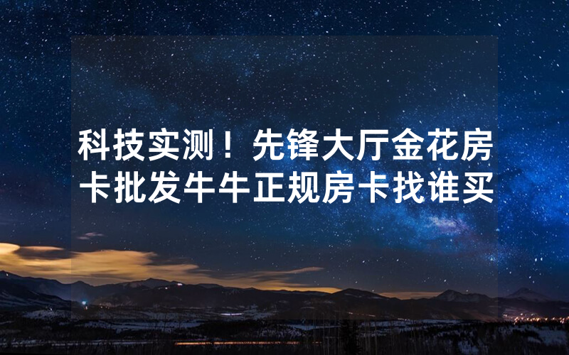 科技实测！先锋大厅金花房卡批发牛牛正规房卡找谁买