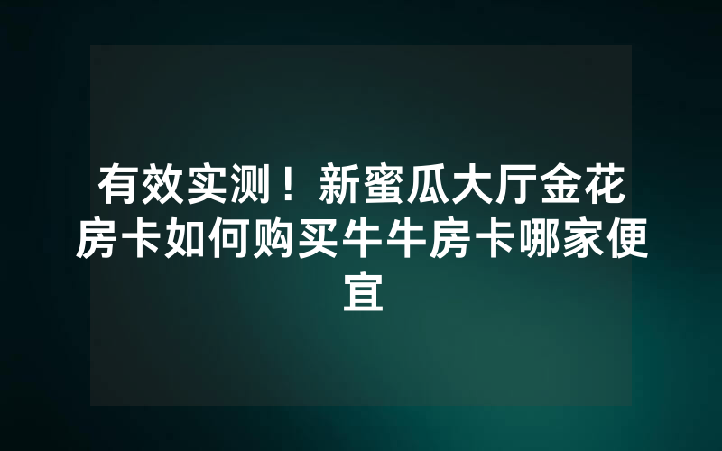有效实测！新蜜瓜大厅金花房卡如何购买牛牛房卡哪家便宜