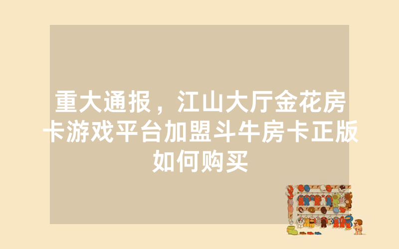 重大通报，江山大厅金花房卡游戏平台加盟斗牛房卡正版如何购买