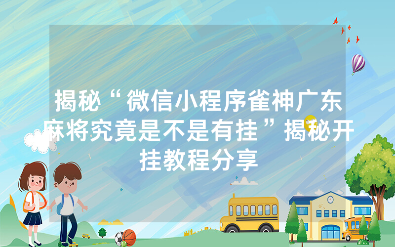 揭秘“微信小程序雀神广东麻将究竟是不是有挂”揭秘开挂教程分享